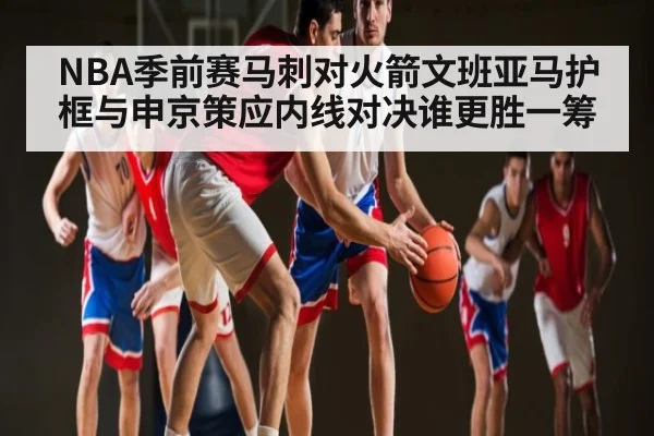 NBA季前赛马刺对火箭文班亚马护框与申京策应内线对决谁更胜一筹 - ng28.com