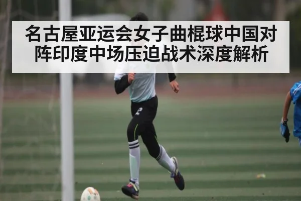 名古屋亚运会女子曲棍球中国对阵印度中场压迫战术深度解析 - ng28.com