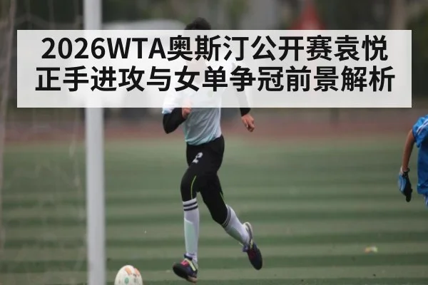 2026WTA奥斯汀公开赛袁悦正手进攻与女单争冠前景解析 - ng28.com